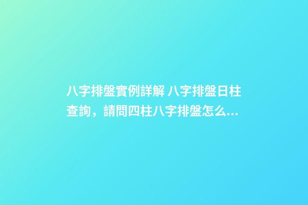 八字排盤實例詳解 八字排盤日柱查詢，請問四柱八字排盤怎么看